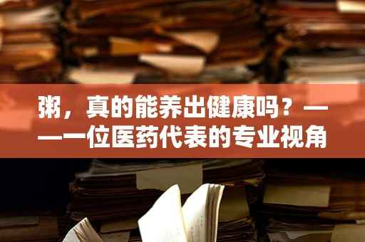 粥，真的能养出健康吗？——一位医药代表的专业视角