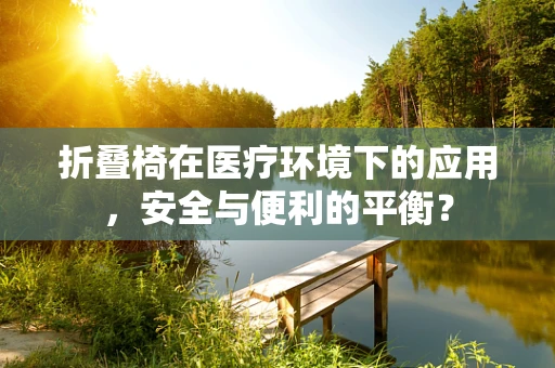 折叠椅在医疗环境下的应用，安全与便利的平衡？