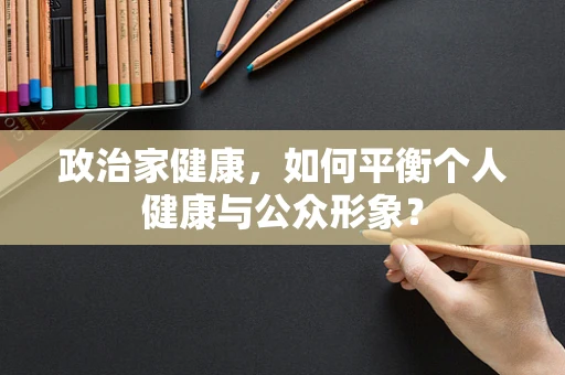 政治家健康，如何平衡个人健康与公众形象？