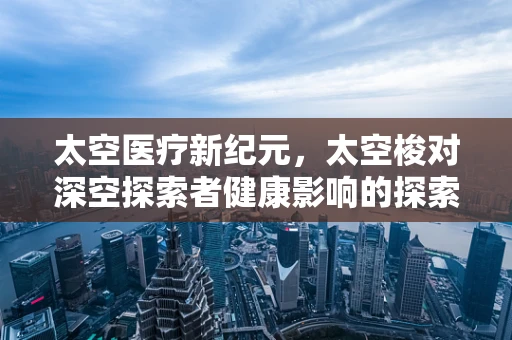 太空医疗新纪元，太空梭对深空探索者健康影响的探索