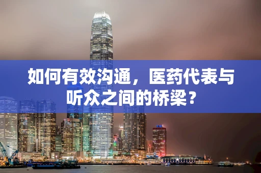 如何有效沟通，医药代表与听众之间的桥梁？