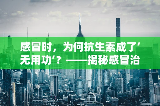 感冒时，为何抗生素成了‘无用功’？——揭秘感冒治疗误区