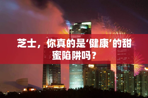 芝士，你真的是‘健康’的甜蜜陷阱吗？