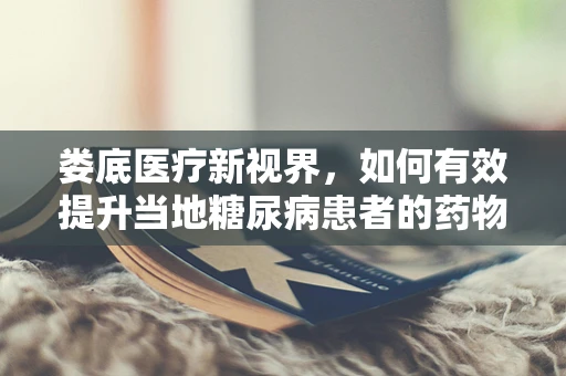 娄底医疗新视界，如何有效提升当地糖尿病患者的药物依从性？