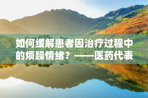 如何缓解患者因治疗过程中的烦躁情绪？——医药代表的专业见解