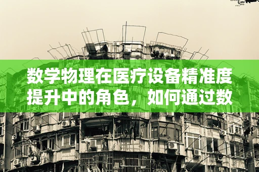 数学物理在医疗设备精准度提升中的角色，如何通过数学模型优化CT扫描精度？