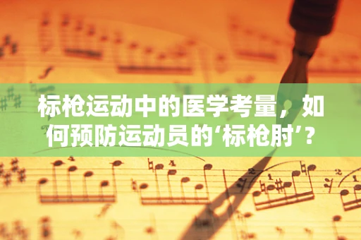 标枪运动中的医学考量，如何预防运动员的‘标枪肘’？