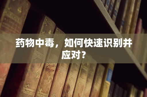 药物中毒，如何快速识别并应对？