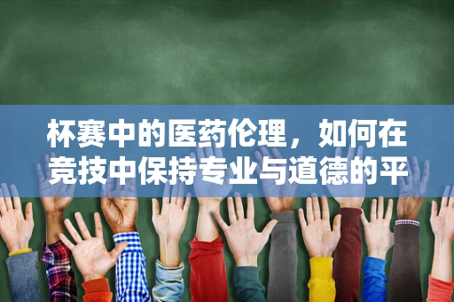 杯赛中的医药伦理，如何在竞技中保持专业与道德的平衡？