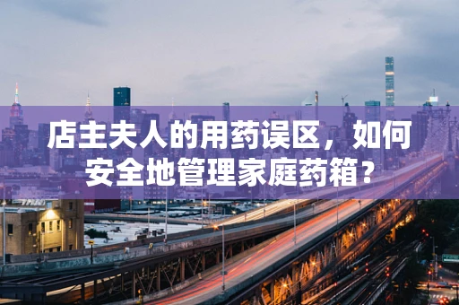 店主夫人的用药误区，如何安全地管理家庭药箱？