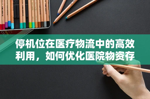 停机位在医疗物流中的高效利用，如何优化医院物资存储与调配？