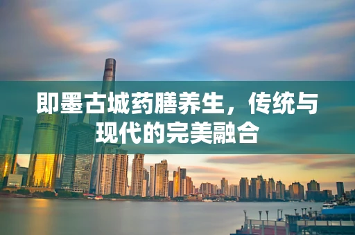即墨古城药膳养生，传统与现代的完美融合