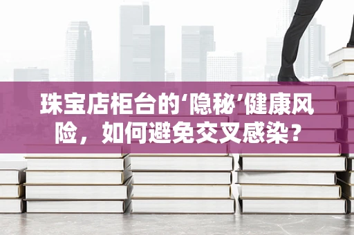 珠宝店柜台的‘隐秘’健康风险，如何避免交叉感染？