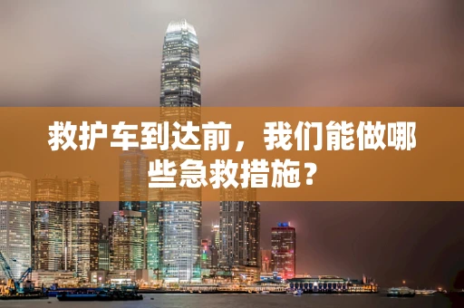 救护车到达前，我们能做哪些急救措施？