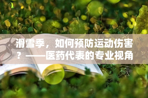 滑雪季，如何预防运动伤害？——医药代表的专业视角