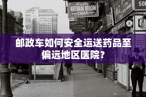 邮政车如何安全运送药品至偏远地区医院？
