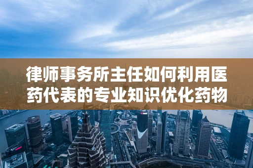 律师事务所主任如何利用医药代表的专业知识优化药物管理策略？