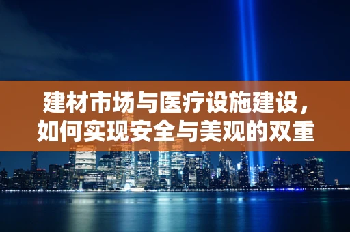 建材市场与医疗设施建设，如何实现安全与美观的双重保障？
