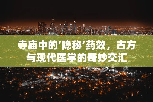 寺庙中的‘隐秘’药效，古方与现代医学的奇妙交汇