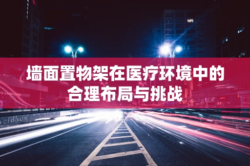 墙面置物架在医疗环境中的合理布局与挑战