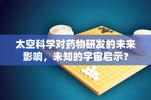 太空科学对药物研发的未来影响，未知的宇宙启示？