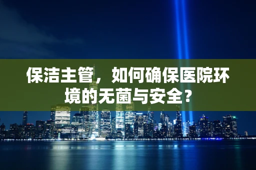保洁主管，如何确保医院环境的无菌与安全？