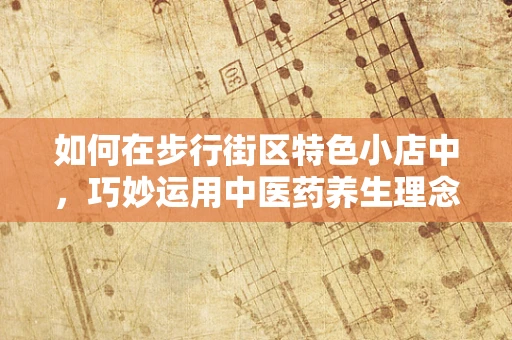 如何在步行街区特色小店中，巧妙运用中医药养生理念？