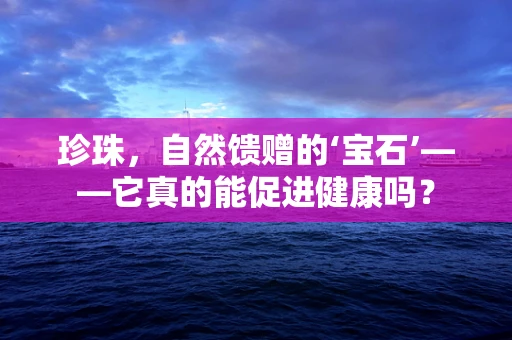 珍珠，自然馈赠的‘宝石’——它真的能促进健康吗？
