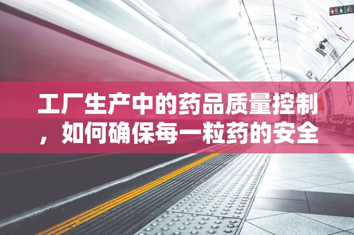 工厂生产中的药品质量控制，如何确保每一粒药的安全与高效？