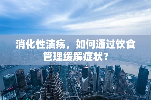 消化性溃疡，如何通过饮食管理缓解症状？
