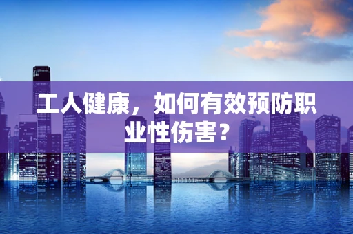 工人健康，如何有效预防职业性伤害？