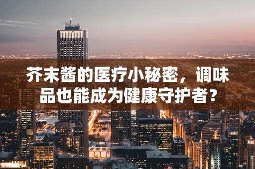 芥末酱的医疗小秘密，调味品也能成为健康守护者？