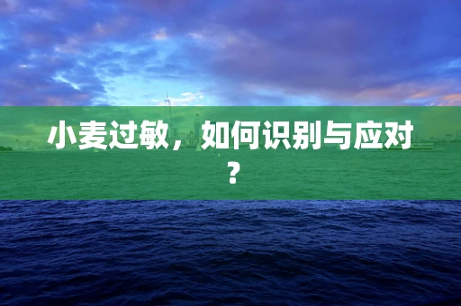 小麦过敏，如何识别与应对？