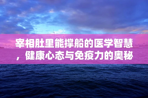 宰相肚里能撑船的医学智慧，健康心态与免疫力的奥秘