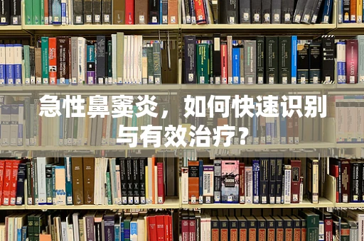 急性鼻窦炎，如何快速识别与有效治疗？