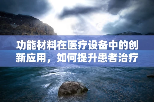功能材料在医疗设备中的创新应用，如何提升患者治疗效果？