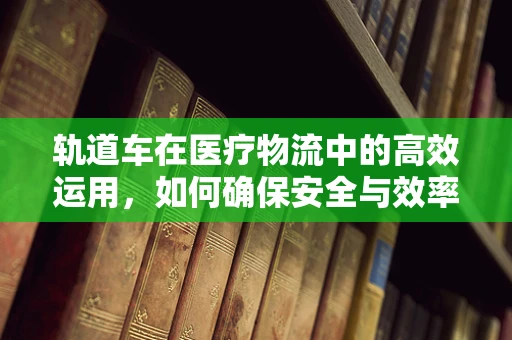 轨道车在医疗物流中的高效运用，如何确保安全与效率的双重提升？