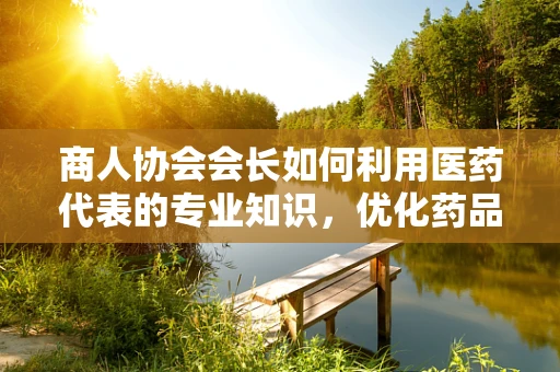 商人协会会长如何利用医药代表的专业知识，优化药品采购策略？