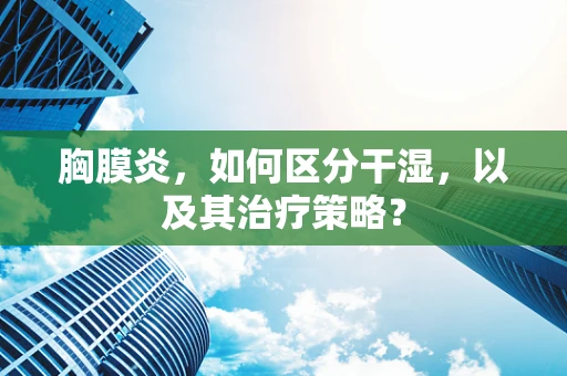 胸膜炎，如何区分干湿，以及其治疗策略？