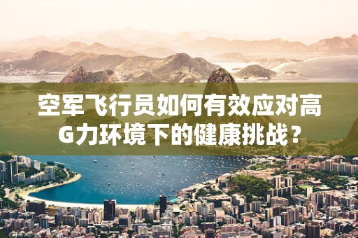 空军飞行员如何有效应对高G力环境下的健康挑战？