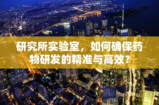 研究所实验室，如何确保药物研发的精准与高效？