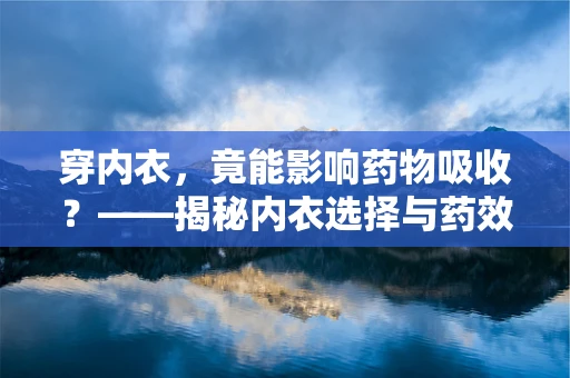 穿内衣，竟能影响药物吸收？——揭秘内衣选择与药效的微妙关系