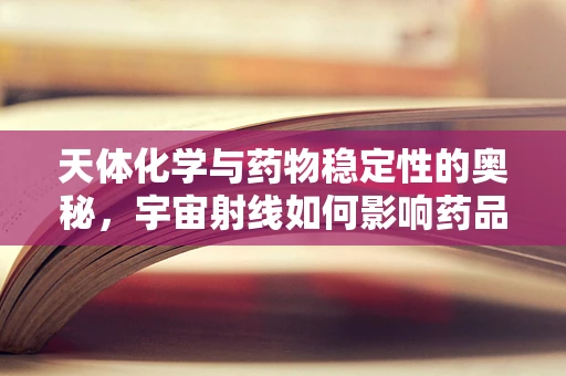 天体化学与药物稳定性的奥秘，宇宙射线如何影响药品保存？