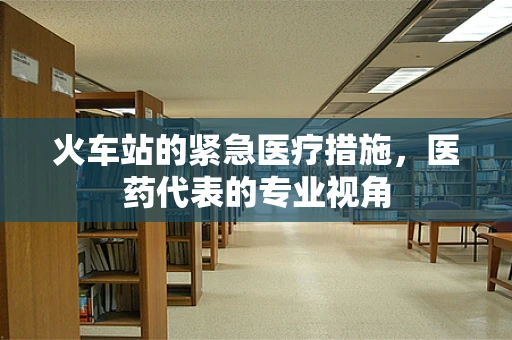 火车站的紧急医疗措施，医药代表的专业视角