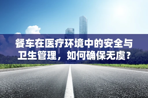 餐车在医疗环境中的安全与卫生管理，如何确保无虞？