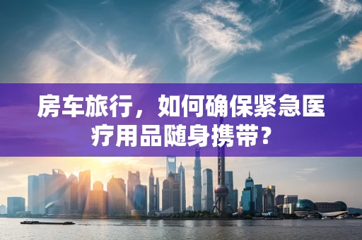 房车旅行，如何确保紧急医疗用品随身携带？