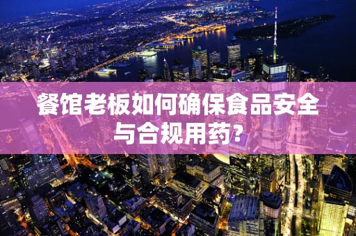餐馆老板如何确保食品安全与合规用药？