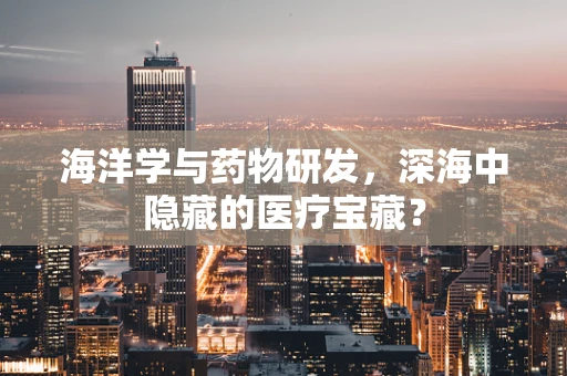 海洋学与药物研发，深海中隐藏的医疗宝藏？