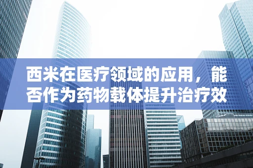 西米在医疗领域的应用，能否作为药物载体提升治疗效果？