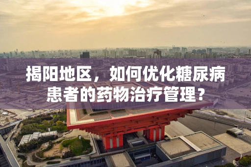 揭阳地区，如何优化糖尿病患者的药物治疗管理？
